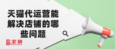 天猫代运营能解决店铺的哪些问题？