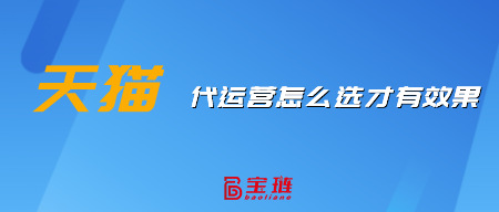 天猫代运营怎么选才有效果？这样挑选才不会错！