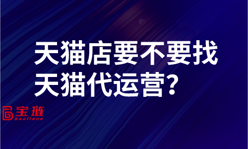 天猫店要不要找天猫代运营？了解这些再做决定