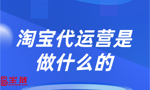 淘宝代运营是做什么的？他能为我们的店铺带来哪些改变？