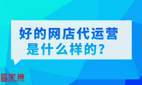 好的网店代运营是什么样的？怎么分辨代运营的好坏？