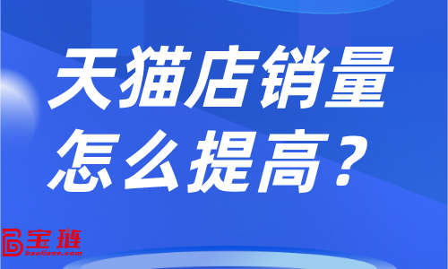 天猫店销量怎么提高？店铺销量不高怎么办？