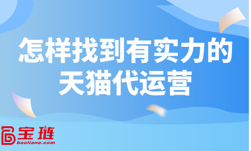 天猫代运营怎么找？怎样找到有实力的天猫代运营？