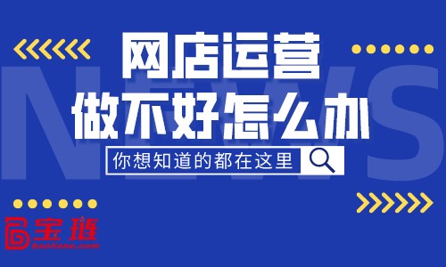 网店运营做不好怎么办？最新网店运营技巧