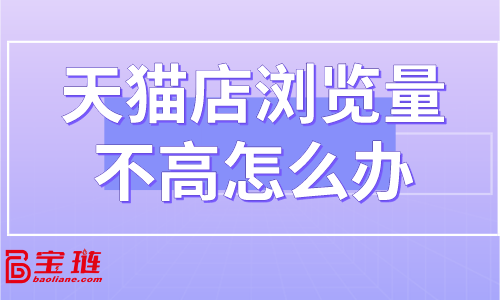 天猫店浏览量不高怎么办？怎样提高店铺流量？