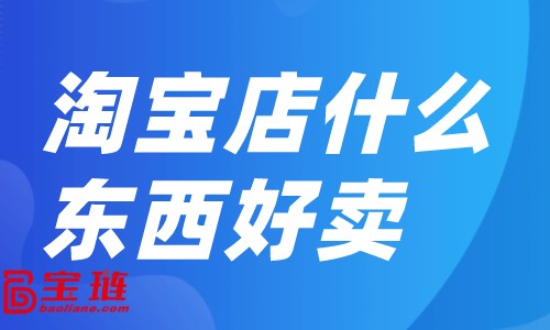 淘宝店什么东西好卖？淘宝店销量如何提升？