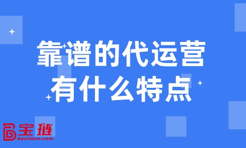 靠谱的代运营有什么特点？什么样的代运营才是我们需要的？