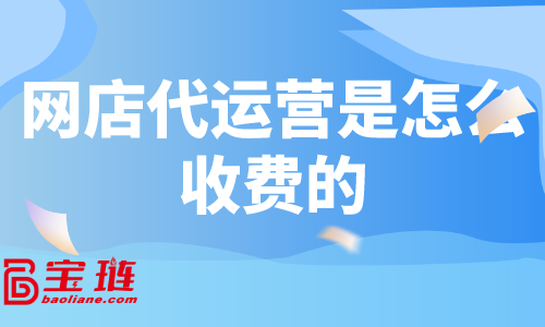 网店代运营是怎么收费的？什么样的代运营有效果？