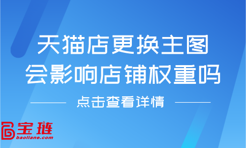 天猫店更换主图会影响店铺权重吗？天猫主图要怎么更换？