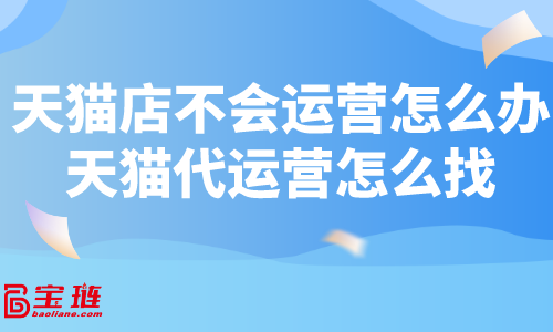 天猫店不会运营怎么办？天猫代运营怎么找？