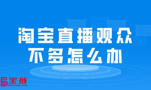 淘宝直播观众不多怎么办？淘宝直播有哪些技巧？