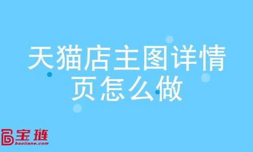 天猫店主图、详情页怎么做？如何做好主图、详情页？